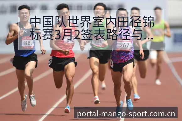 中国队世界室内田径锦标赛3月2签表路径与排名变化趋势分析 - 芒果体育App